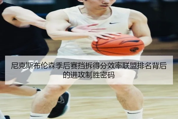尼克斯布伦森季后赛挡拆得分效率联盟排名背后的进攻制胜密码